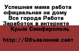 Успешная мама(работа официальная на дому) - Все города Работа » Заработок в интернете   . Крым,Симферополь